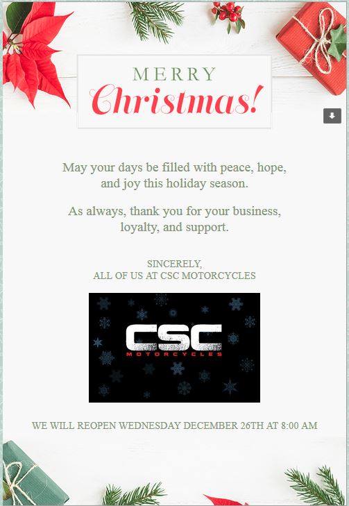 Merry Christmas and Happy Holidays from everyone at CSC Motorcycles. We will reopen at 8:00 AM Wednesday December 16th.